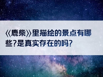 《鹿柴》里描绘的景点有哪些？是真实存在的吗？