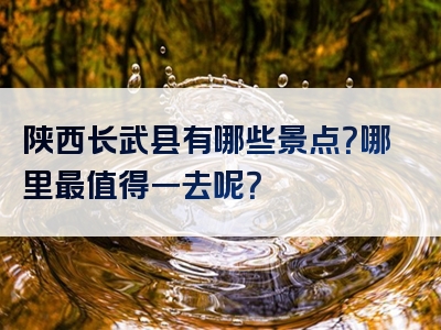 陕西长武县有哪些景点？哪里最值得一去呢？