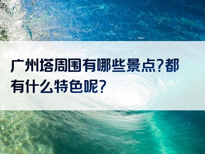 广州塔周围有哪些景点？都有什么特色呢？