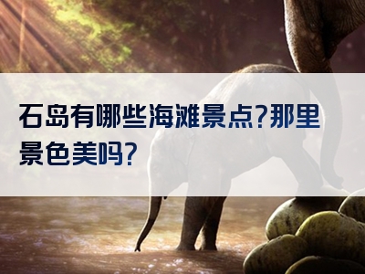 石岛有哪些海滩景点？那里景色美吗？