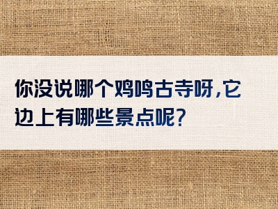 你没说哪个鸡鸣古寺呀，它边上有哪些景点呢？