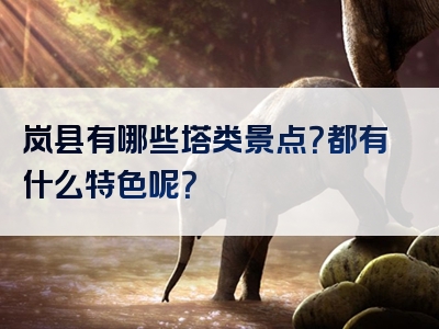 岚县有哪些塔类景点？都有什么特色呢？