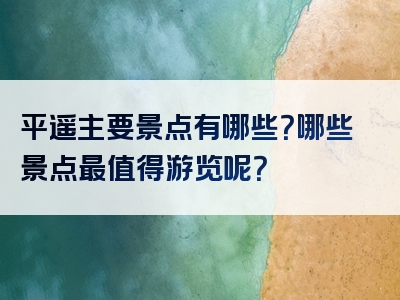 平遥主要景点有哪些？哪些景点最值得游览呢？