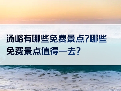汤峪有哪些免费景点？哪些免费景点值得一去？