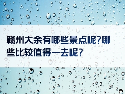 赣州大余有哪些景点呢？哪些比较值得一去呢？