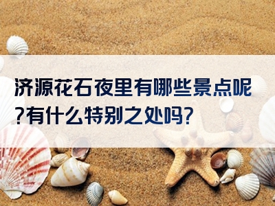 济源花石夜里有哪些景点呢？有什么特别之处吗？