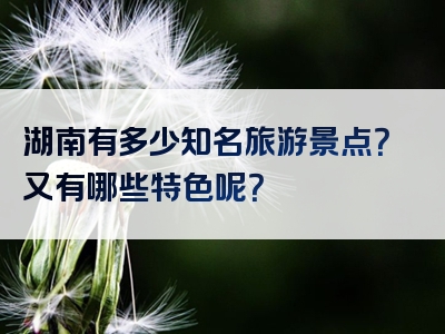 湖南有多少知名旅游景点？又有哪些特色呢？
