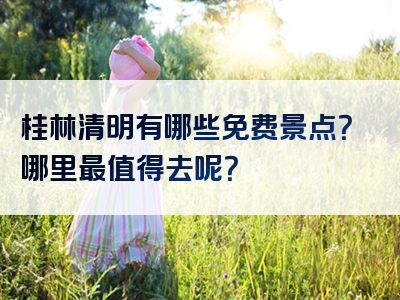 桂林清明有哪些免费景点？哪里最值得去呢？