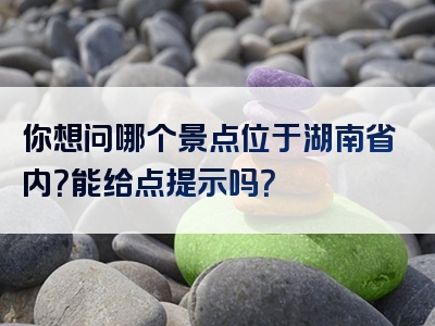 你想问哪个景点位于湖南省内？能给点提示吗？