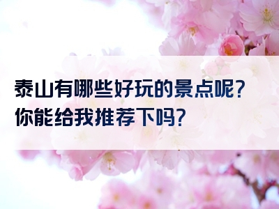 泰山有哪些好玩的景点呢？你能给我推荐下吗？