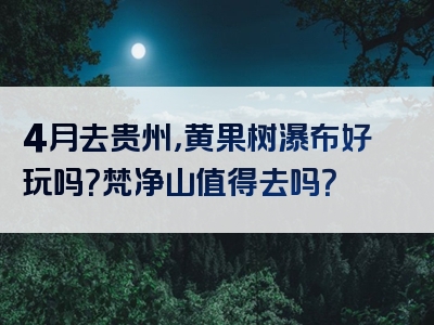 4月去贵州，黄果树瀑布好玩吗？梵净山值得去吗？