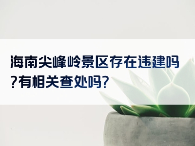 海南尖峰岭景区存在违建吗？有相关查处吗？