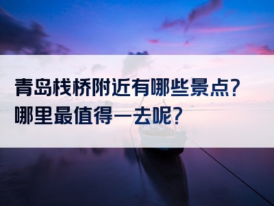 青岛栈桥附近有哪些景点？哪里最值得一去呢？
