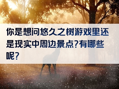你是想问悠久之树游戏里还是现实中周边景点？有哪些呢？