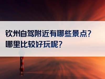 钦州自驾附近有哪些景点？哪里比较好玩呢？