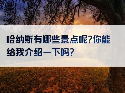 哈纳斯有哪些景点呢？你能给我介绍一下吗？