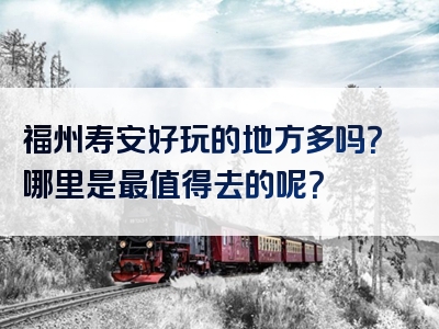 福州寿安好玩的地方多吗？哪里是最值得去的呢？