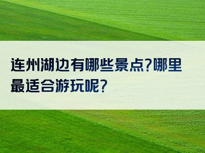 连州湖边有哪些景点？哪里最适合游玩呢？