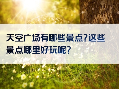 天空广场有哪些景点？这些景点哪里好玩呢？