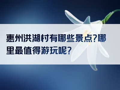惠州洪湖村有哪些景点？哪里最值得游玩呢？