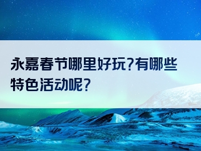 永嘉春节哪里好玩？有哪些特色活动呢？