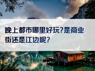 晚上都市哪里好玩？是商业街还是江边呢？