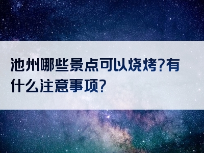 池州哪些景点可以烧烤？有什么注意事项？