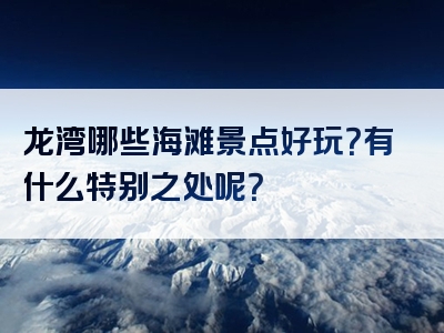 龙湾哪些海滩景点好玩？有什么特别之处呢？