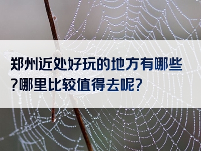 郑州近处好玩的地方有哪些？哪里比较值得去呢？