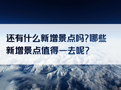 还有什么新增景点吗？哪些新增景点值得一去呢？