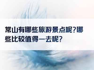 常山有哪些旅游景点呢？哪些比较值得一去呢？