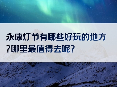 永康灯节有哪些好玩的地方？哪里最值得去呢？