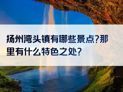 扬州湾头镇有哪些景点？那里有什么特色之处？