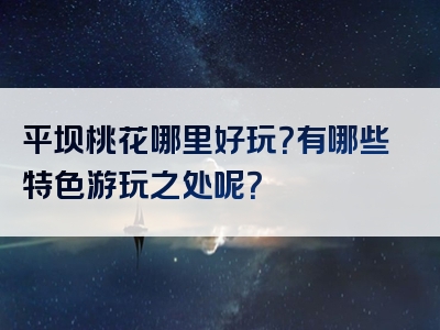 平坝桃花哪里好玩？有哪些特色游玩之处呢？