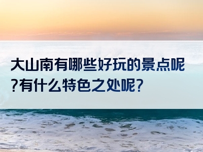大山南有哪些好玩的景点呢？有什么特色之处呢？