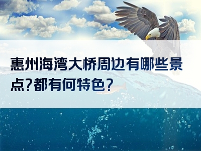 惠州海湾大桥周边有哪些景点？都有何特色？