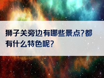 狮子关旁边有哪些景点？都有什么特色呢？