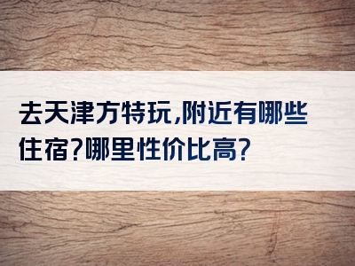 去天津方特玩，附近有哪些住宿？哪里性价比高？