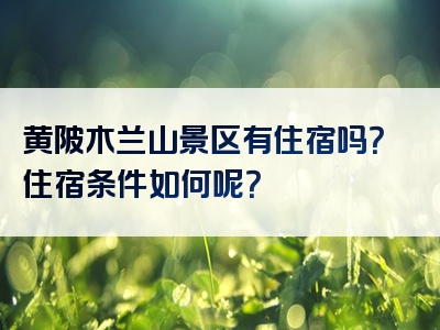 黄陂木兰山景区有住宿吗？住宿条件如何呢？