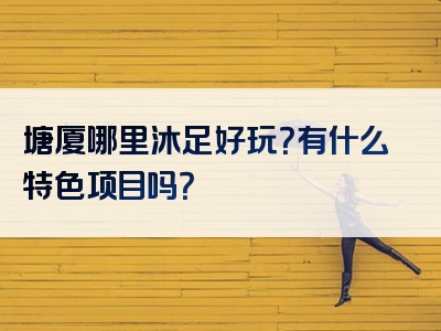 塘厦哪里沐足好玩？有什么特色项目吗？