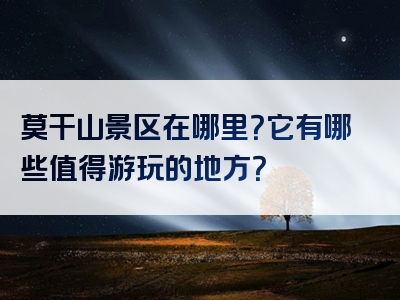 莫干山景区在哪里？它有哪些值得游玩的地方？
