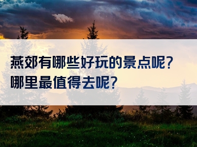 燕郊有哪些好玩的景点呢？哪里最值得去呢？