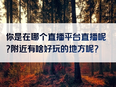 你是在哪个直播平台直播呢？附近有啥好玩的地方呢？