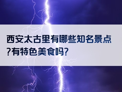 西安太古里有哪些知名景点？有特色美食吗？