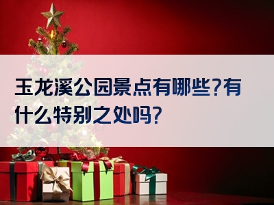 玉龙溪公园景点有哪些？有什么特别之处吗？