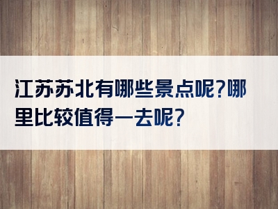 江苏苏北有哪些景点呢？哪里比较值得一去呢？