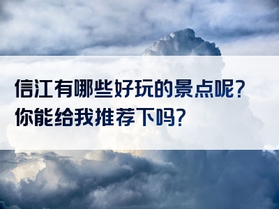 信江有哪些好玩的景点呢？你能给我推荐下吗？