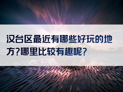 汉台区最近有哪些好玩的地方？哪里比较有趣呢？