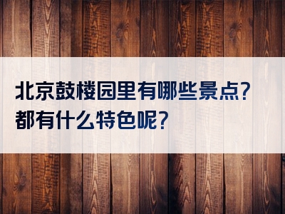 北京鼓楼园里有哪些景点？都有什么特色呢？
