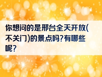 你想问的是邢台全天开放（不关门）的景点吗？有哪些呢？